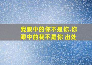 我眼中的你不是你,你眼中的我不是你 出处